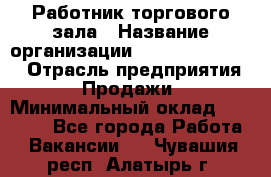 Работник торгового зала › Название организации ­ Fusion Service › Отрасль предприятия ­ Продажи › Минимальный оклад ­ 27 600 - Все города Работа » Вакансии   . Чувашия респ.,Алатырь г.